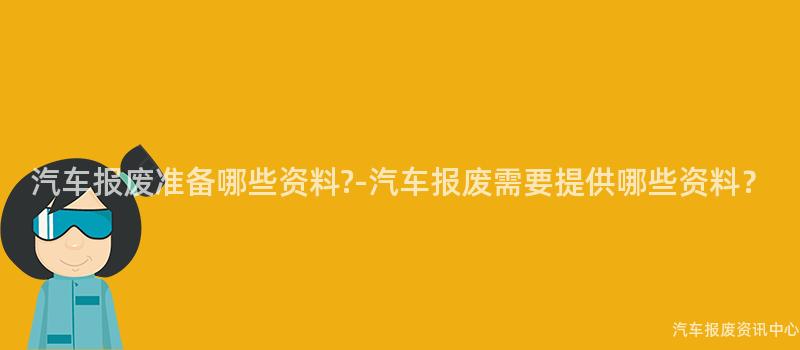 汽车报废准备哪些资料?-汽车报废需要提供哪些资料？