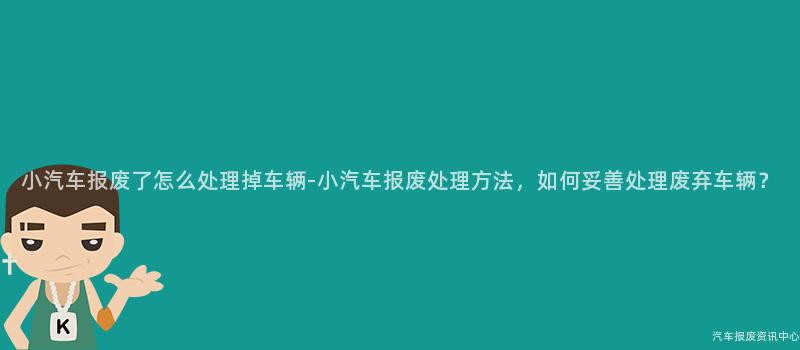 小汽车报废了怎么处理掉车辆-小汽车报废处理方法，如何妥善处理废弃车辆？