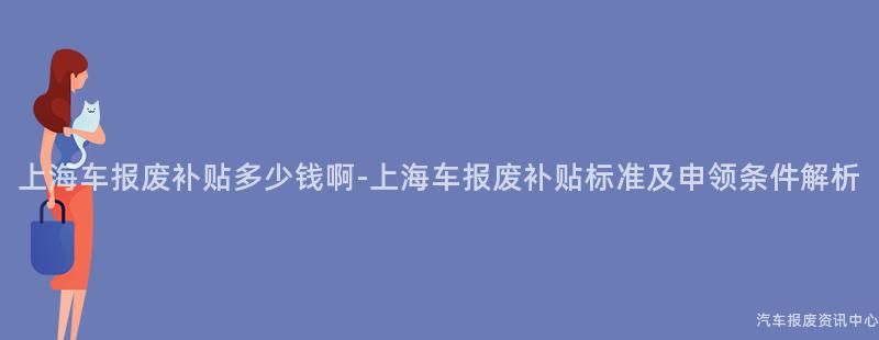 上海车报废补贴多少钱啊-上海车报废补贴标准及申领条件解析