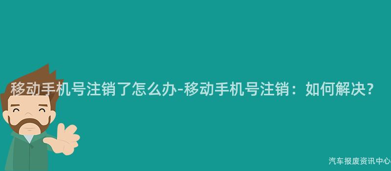 移动手机号注销了怎么办-移动手机号注销：如何解决？