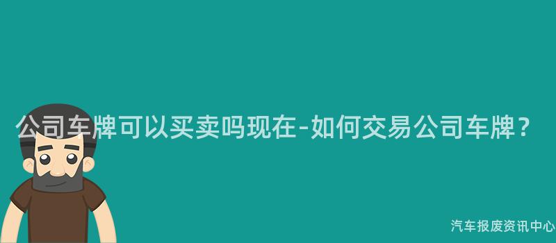 公司车牌可以买卖吗现在-如何交易公司车牌？