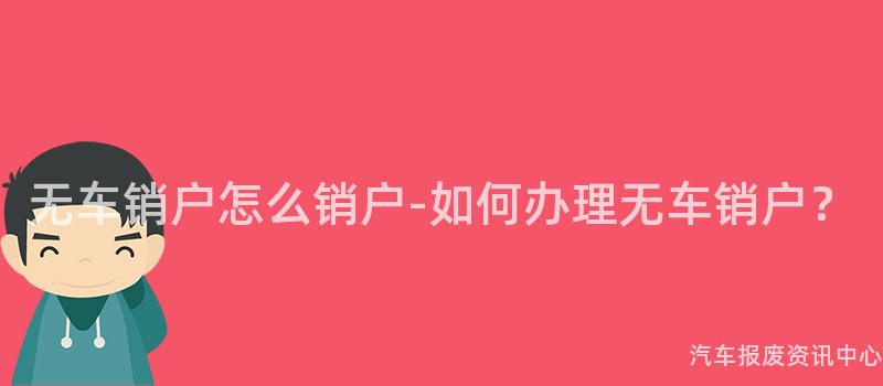 无车销户怎么销户-如何办理无车销户？