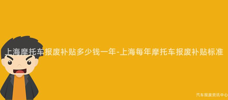 上海摩托车报废补贴多少钱一年-上海每年摩托车报废补贴标准