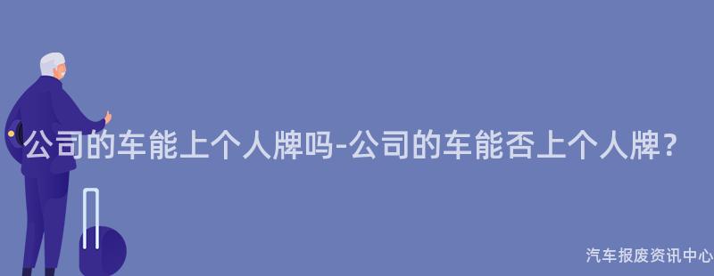 公司的车能上个人牌吗-公司的车能否上个人牌？