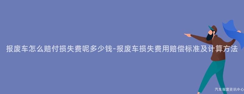 报废车怎么赔付损失费呢多少钱-报废车损失费用赔偿标准及计算方法