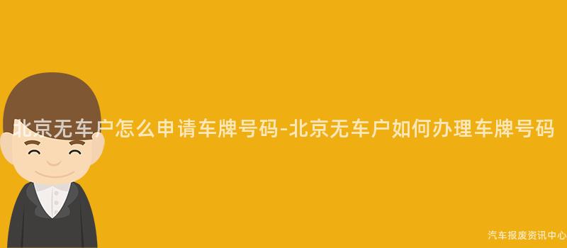 北京无车户怎么申请车牌号码-北京无车户如何办理车牌号码