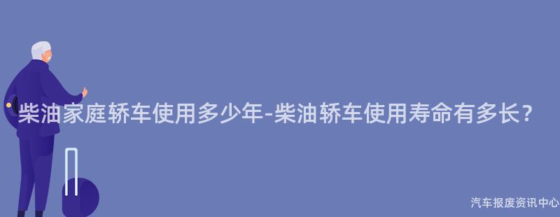 柴油家庭轿车使用多少年-柴油轿车使用寿命有多长？