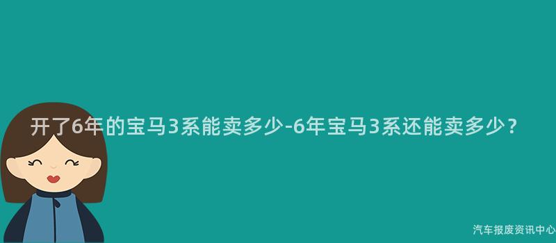 开了6年的宝马3系能卖多少-6年宝马3系还能卖多少？