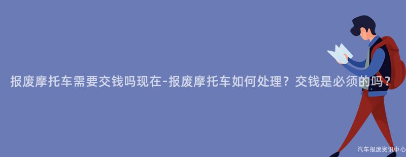 报废摩托车需要交钱吗现在-报废摩托车如何处理？交钱是必须的吗？