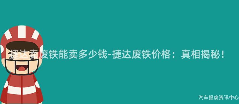 捷达卖废铁能卖多少钱-捷达废铁价格：真相揭秘！