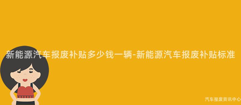 新能源汽车报废补贴多少钱一辆-新能源汽车报废补贴标准