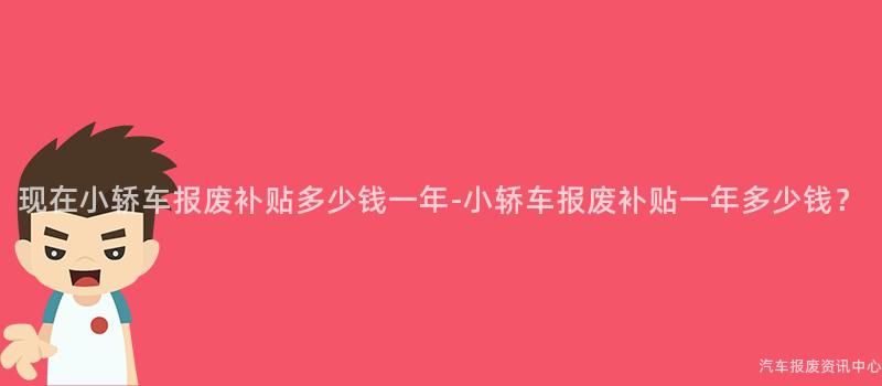现在小轿车报废补贴多少钱一年-小轿车报废补贴一年多少钱？
