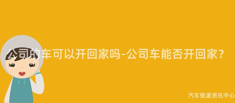公司的车可以开回家吗-公司车能否开回家？