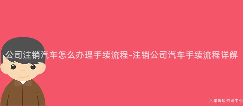 公司注销汽车怎么办理手续流程-注销公司汽车手续流程详解