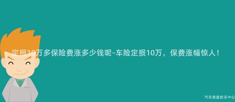 定损10万多保险费涨多少钱呢-车险定损10万，保费涨幅惊人！