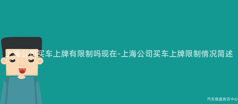 上海公司买车上牌有限制吗现在-上海公司买车上牌限制情况简述