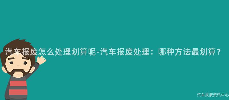 汽车报废怎么处理划算呢-汽车报废处理：哪种方法最划算？