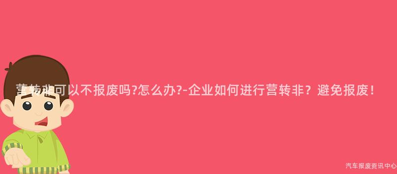 营转非可以不报废吗?怎么办?-企业如何进行营转非？避免报废！