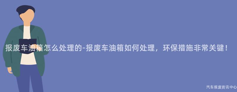 报废车油箱怎么处理的-报废车油箱如何处理，环保措施非常关键！