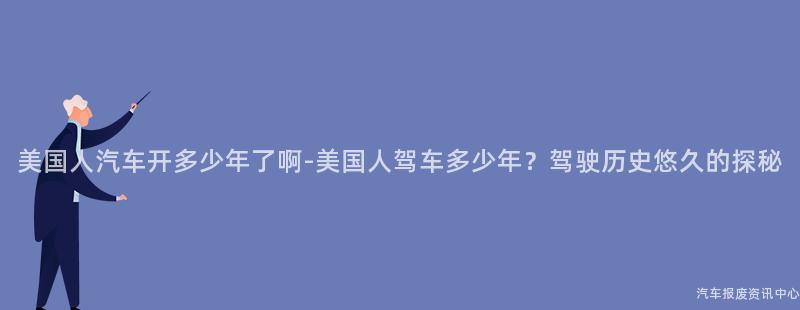 美国人汽车开多少年了啊-美国人驾车多少年？驾驶历史悠久的探秘