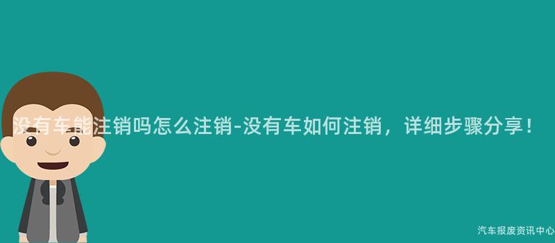 没有车能注销吗怎么注销-没有车如何注销，详细步骤分享！