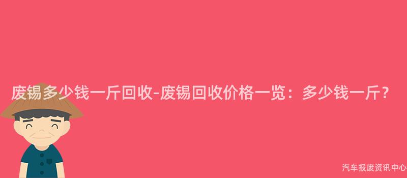 废锡多少钱一斤回收-废锡回收价格一览：多少钱一斤？