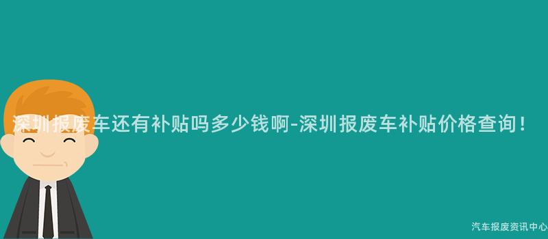深圳报废车还有补贴吗多少钱啊-深圳报废车补贴价格查询！
