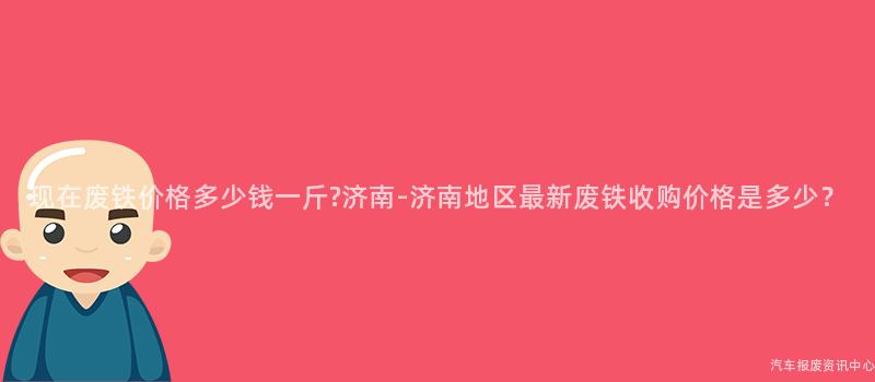 现在废铁价格多少钱一斤?济南-济南地区最新废铁收购价格是多少？