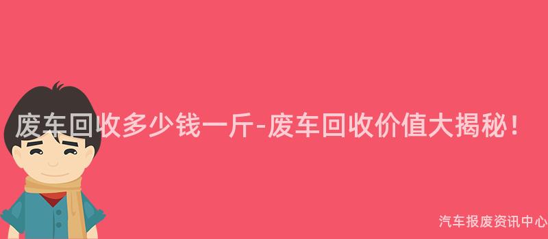 废车回收多少钱一斤-废车回收价值大揭秘！