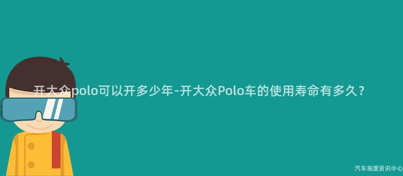 开大众polo可以开多少年-开大众Polo车的使用寿命有多久？