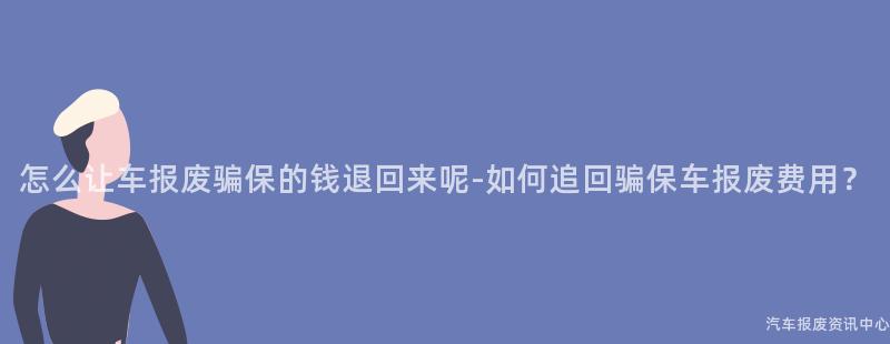 怎么让车报废骗保的钱退回来呢-如何追回骗保车报废费用？