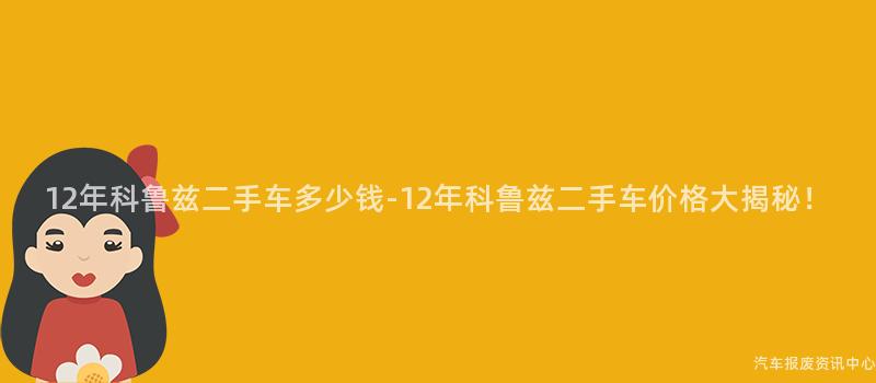 12年科鲁兹二手车多少钱-12年科鲁兹二手车价格大揭秘！