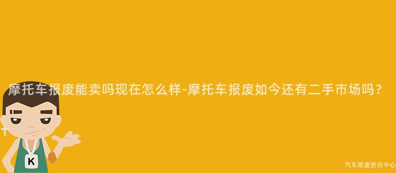 摩托车报废能卖吗现在怎么样-摩托车报废如今还有二手市场吗？