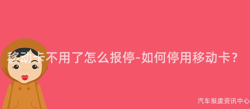 移动卡不用了怎么报停-如何停用移动卡？