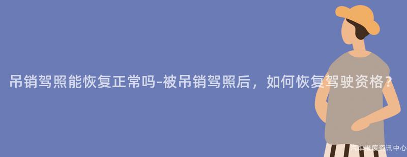 吊销驾照能恢复正常吗-被吊销驾照后，如何恢复驾驶资格？