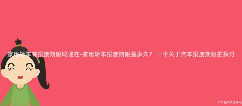 家用轿车有报废期限吗现在-家用轿车报废期限是多久？ 一个关于汽车报废期限的探讨