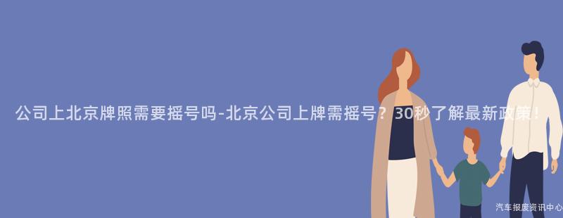 公司上北京牌照需要摇号吗-北京公司上牌需摇号？30秒了解最新政策！