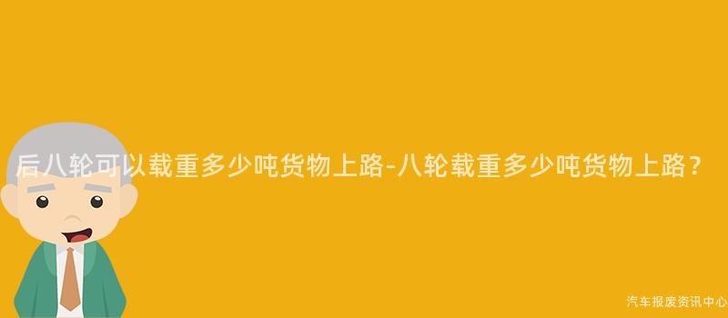 后八轮可以载重多少吨货物上路-八轮载重多少吨货物上路？