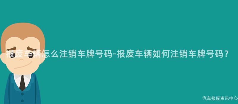 报废车辆怎么注销车牌号码-报废车辆如何注销车牌号码？