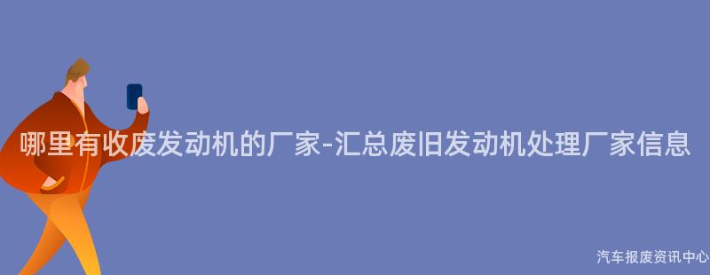 哪里有收废发动机的厂家-汇总废旧发动机处理厂家信息