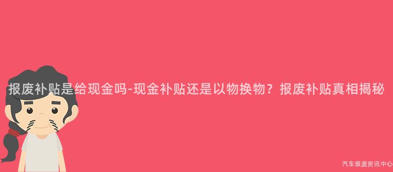 报废补贴是给现金吗-现金补贴还是以物换物？报废补贴真相揭秘