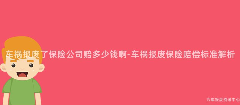 车祸报废了保险公司赔多少钱啊-车祸报废保险赔偿标准解析