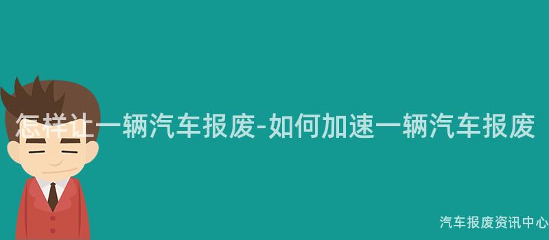 怎样让一辆汽车报废-如何加速一辆汽车报废