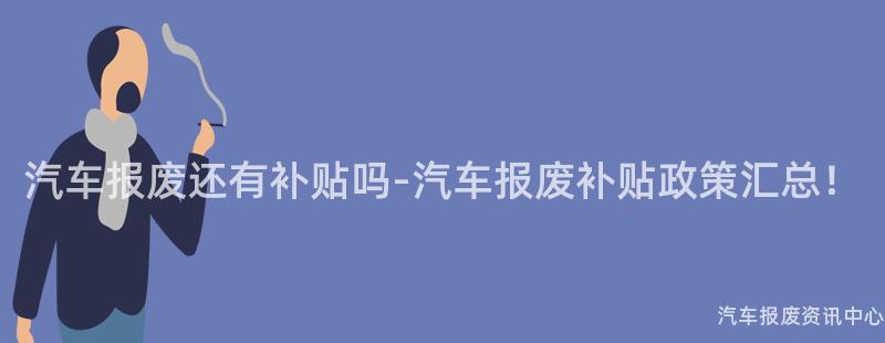 汽车报废还有补贴吗-汽车报废补贴政策汇总！