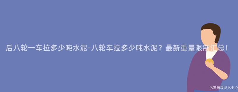 后八轮一车拉多少吨水泥-八轮车拉多少吨水泥？最新重量限制汇总！