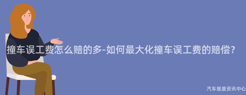 撞车误工费怎么赔的多-如何最大化撞车误工费的赔偿？