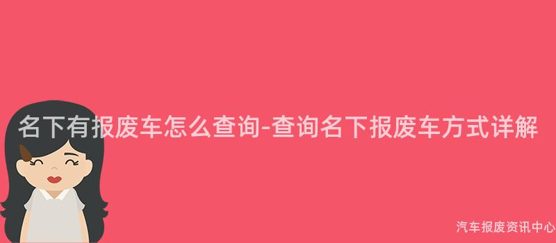 名下有报废车怎么查询-查询名下报废车方式详解