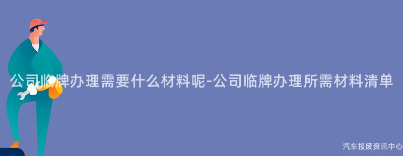 公司临牌办理需要什么材料呢-公司临牌办理所需材料清单