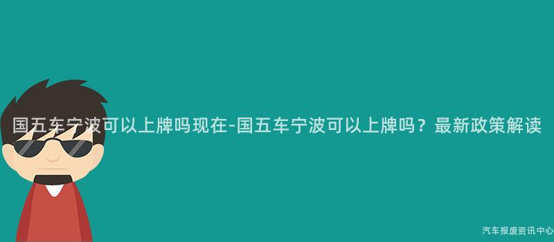 国五车宁波可以上牌吗现在-国五车宁波可以上牌吗？最新政策解读
