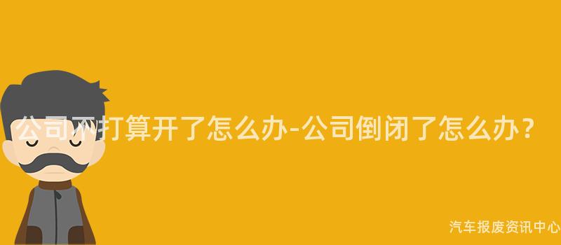 公司不打算开了怎么办-公司倒闭了怎么办？